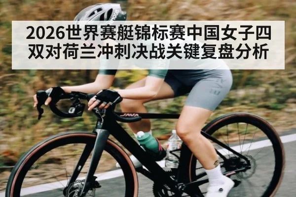 2026世界赛艇锦标赛中国女子四双对荷兰冲刺决战关键复盘分析 | williamhill